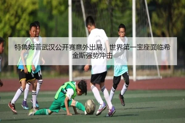 特鲁姆普武汉公开赛意外出局，世界第一宝座面临希金斯强势冲击